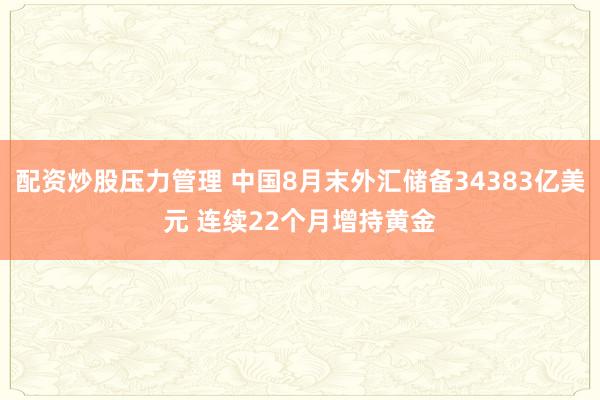 配资炒股压力管理 中国8月末外汇储备34383亿美元 连续22个月增持黄金