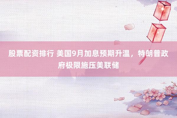 股票配资排行 美国9月加息预期升温，特朗普政府极限施压美联储