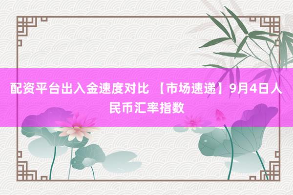 配资平台出入金速度对比 【市场速递】9月4日人民币汇率指数