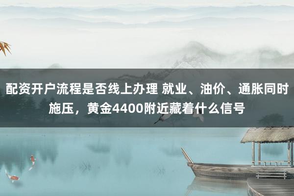 配资开户流程是否线上办理 就业、油价、通胀同时施压，黄金4400附近藏着什么信号