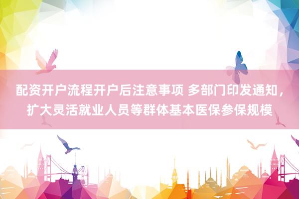配资开户流程开户后注意事项 多部门印发通知，扩大灵活就业人员等群体基本医保参保规模