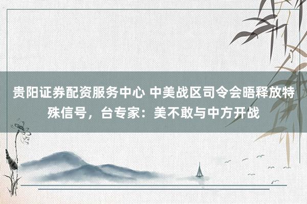 贵阳证券配资服务中心 中美战区司令会晤释放特殊信号，台专家：美不敢与中方开战