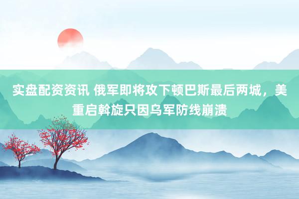 实盘配资资讯 俄军即将攻下顿巴斯最后两城，美重启斡旋只因乌军防线崩溃