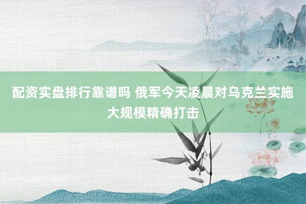 配资实盘排行靠谱吗 俄军今天凌晨对乌克兰实施大规模精确打击