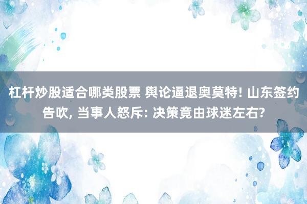 杠杆炒股适合哪类股票 舆论逼退奥莫特! 山东签约告吹, 当事人怒斥: 决策竟由球迷左右?