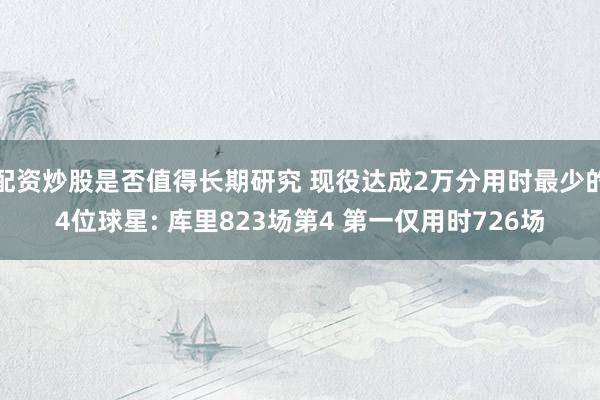 配资炒股是否值得长期研究 现役达成2万分用时最少的4位球星: 库里823场第4 第一仅用时726场