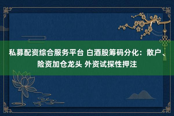 私募配资综合服务平台 白酒股筹码分化：散户、险资加仓龙头 外资试探性押注