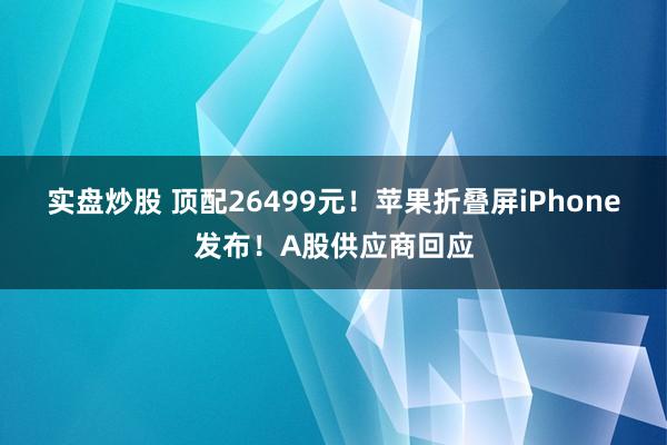实盘炒股 顶配26499元！苹果折叠屏iPhone发布！A股供应商回应