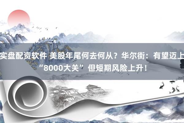 实盘配资软件 美股年尾何去何从？华尔街：有望迈上“8000大关” 但短期风险上升！