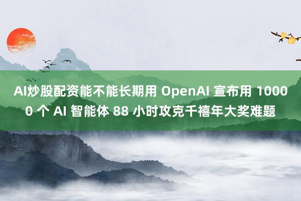 AI炒股配资能不能长期用 OpenAI 宣布用 10000 个 AI 智能体 88 小时攻克千禧年大奖难题