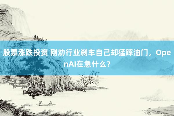 股票涨跌投资 刚劝行业刹车自己却猛踩油门，OpenAI在急什么？