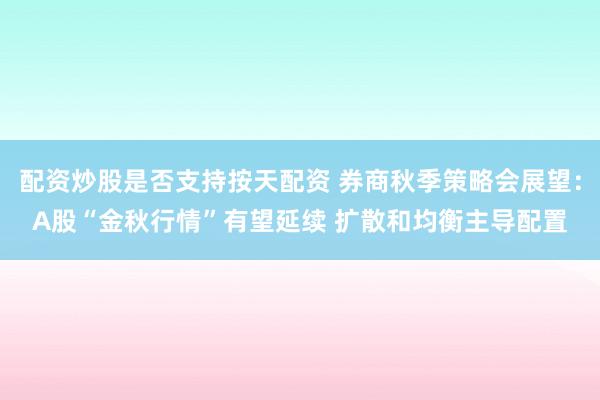 配资炒股是否支持按天配资 券商秋季策略会展望：A股“金秋行情”有望延续 扩散和均衡主导配置