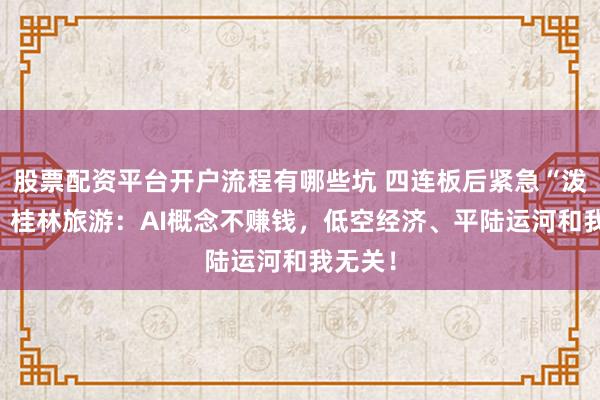 股票配资平台开户流程有哪些坑 四连板后紧急“泼冷水” 桂林旅游：AI概念不赚钱，低空经济、平陆运河和我无关！