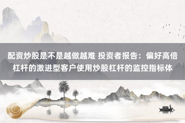 配资炒股是不是越做越难 投资者报告：偏好高倍杠杆的激进型客户使用炒股杠杆的监控指标体