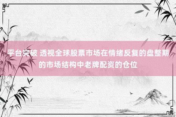 平台突破 透视全球股票市场在情绪反复的盘整期的市场结构中老牌配资的仓位