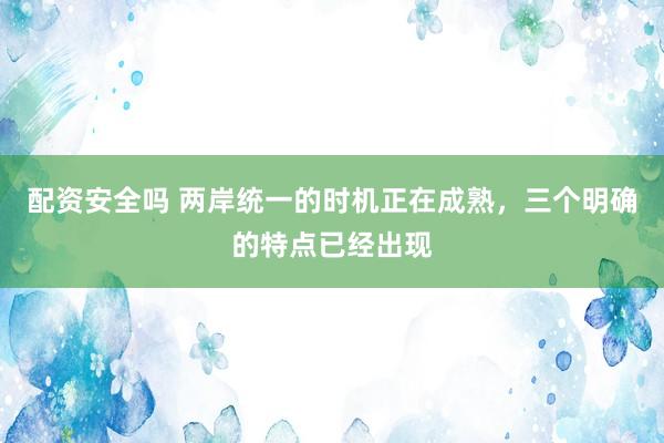 配资安全吗 两岸统一的时机正在成熟，三个明确的特点已经出现