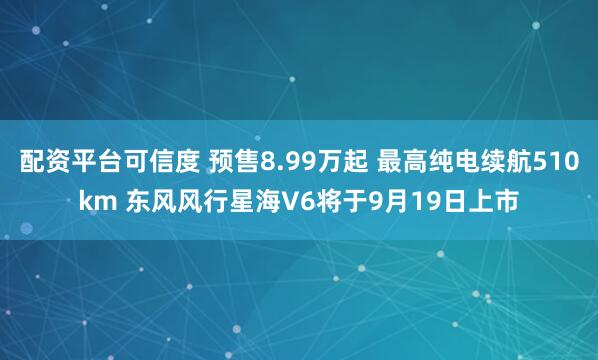 配资平台可信度 预售8.99万起 最高纯电续航510km 东风风行星海V6将于9月19日上市