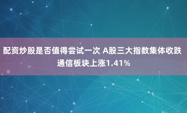 配资炒股是否值得尝试一次 A股三大指数集体收跌 通信板块上涨1.41%