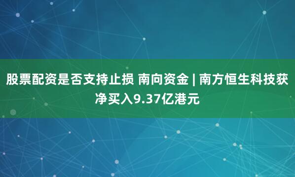 股票配资是否支持止损 南向资金 | 南方恒生科技获净买入9.37亿港元