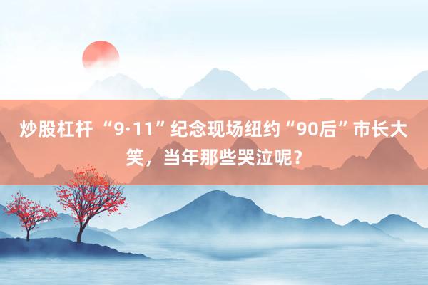 炒股杠杆 “9·11”纪念现场纽约“90后”市长大笑，当年那些哭泣呢？