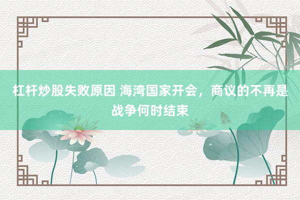 杠杆炒股失败原因 海湾国家开会，商议的不再是战争何时结束