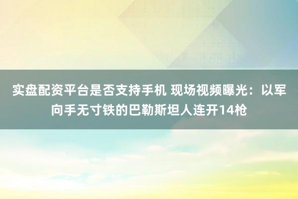 实盘配资平台是否支持手机 现场视频曝光：以军向手无寸铁的巴勒斯坦人连开14枪