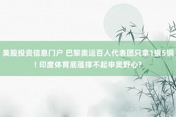 美股投资信息门户 巴黎奥运百人代表团只拿1银5铜! 印度体育底蕴撑不起申奥野心?
