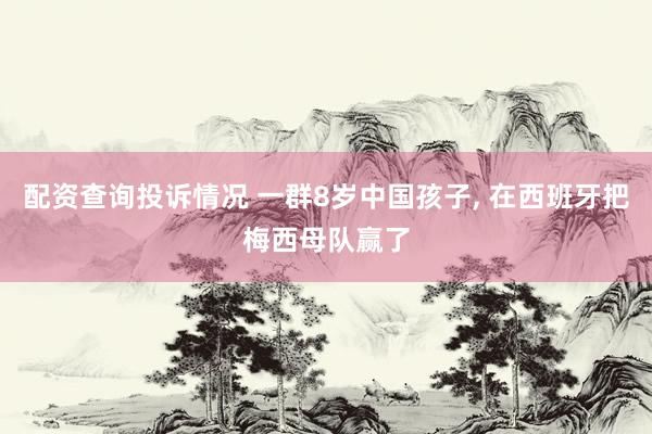 配资查询投诉情况 一群8岁中国孩子, 在西班牙把梅西母队赢了