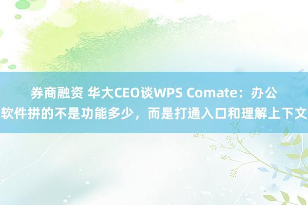 券商融资 华大CEO谈WPS Comate：办公软件拼的不是功能多少，而是打通入口和理解上下文