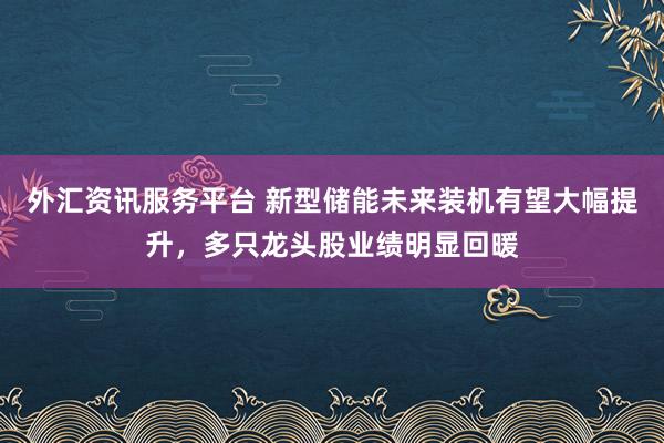 外汇资讯服务平台 新型储能未来装机有望大幅提升,多只龙头股业绩明显回暖