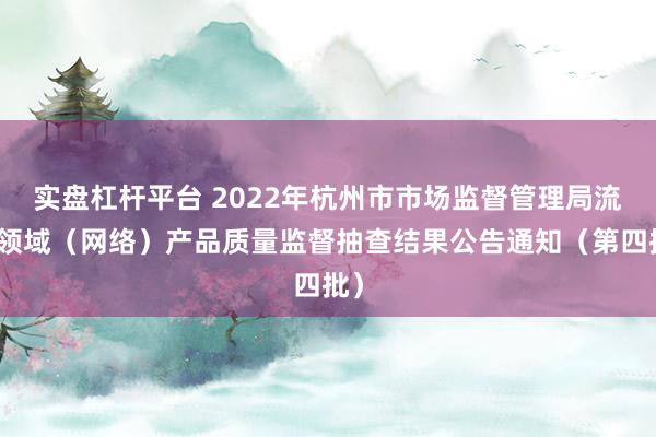 实盘杠杆平台 2022年杭州市市场监督管理局流通领域（网络）产品质量监督抽查结果公告通知（第四批）