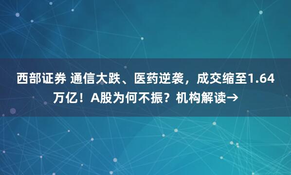 西部证券 通信大跌、医药逆袭,成交缩至1.64万亿!A股为何不振?机构解读→