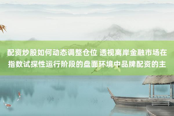 配资炒股如何动态调整仓位 透视离岸金融市场在指数试探性运行阶段的盘面环境中品牌配资的主