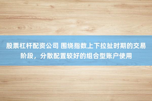 股票杠杆配资公司 围绕指数上下拉扯时期的交易阶段，分散配置较好的组合型账户使用