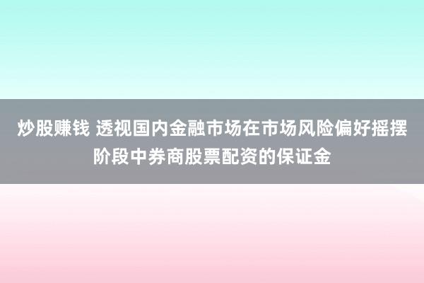 炒股赚钱 透视国内金融市场在市场风险偏好摇摆阶段中券商股票配资的保证金