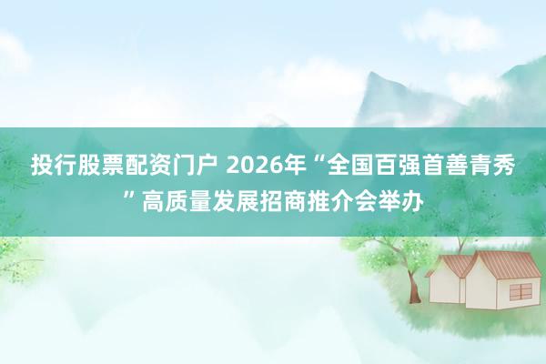 投行股票配资门户 2026年“全国百强首善青秀”高质量发展招商推介会举办
