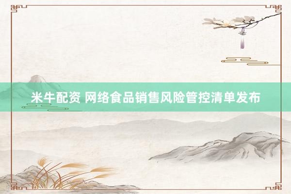 米牛配资 网络食品销售风险管控清单发布