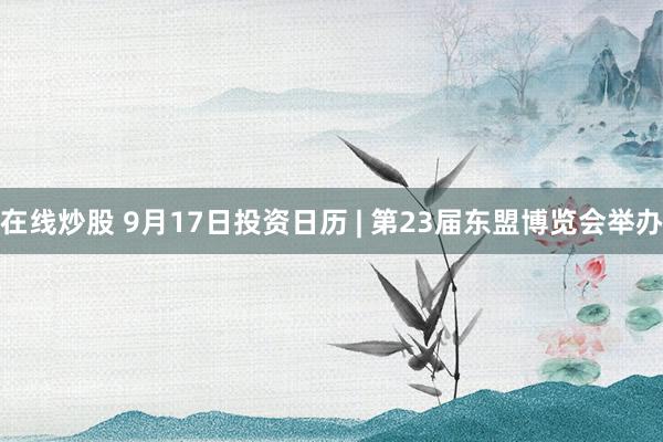 在线炒股 9月17日投资日历 | 第23届东盟博览会举办