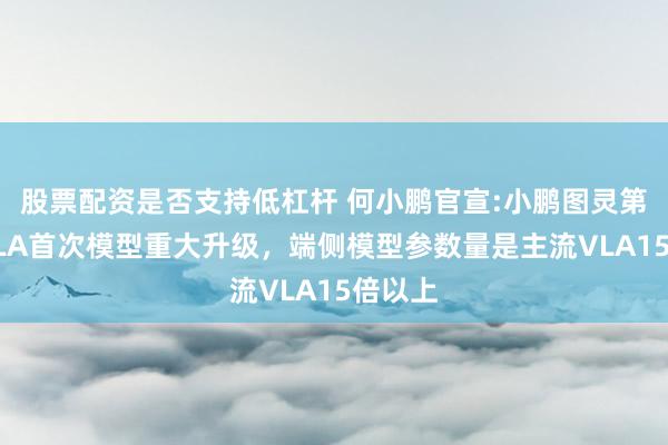 股票配资是否支持低杠杆 何小鹏官宣:小鹏图灵第二代VLA首次模型重大升级，端侧模型参数量是主流VLA15倍以上