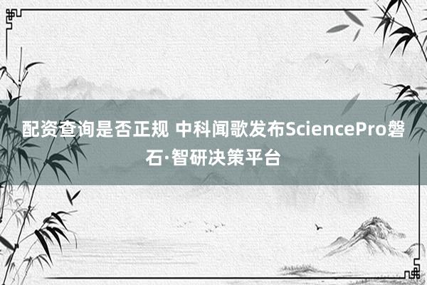 配资查询是否正规 中科闻歌发布SciencePro磐石·智研决策平台