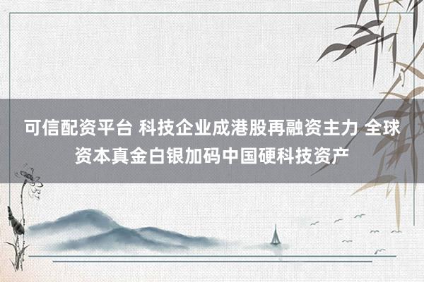 可信配资平台 科技企业成港股再融资主力 全球资本真金白银加码中国硬科技资产