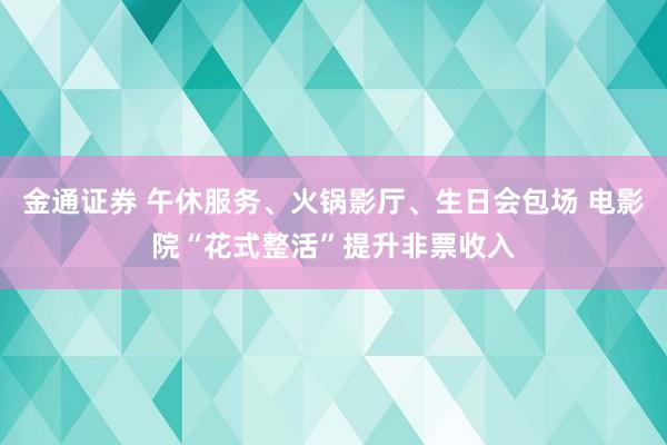 金通证券 午休服务、火锅影厅、生日会包场 电影院“花式整活”提升非票收入