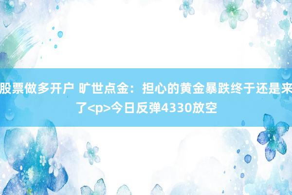 股票做多开户 旷世点金：担心的黄金暴跌终于还是来了<p>今日反弹4330放空