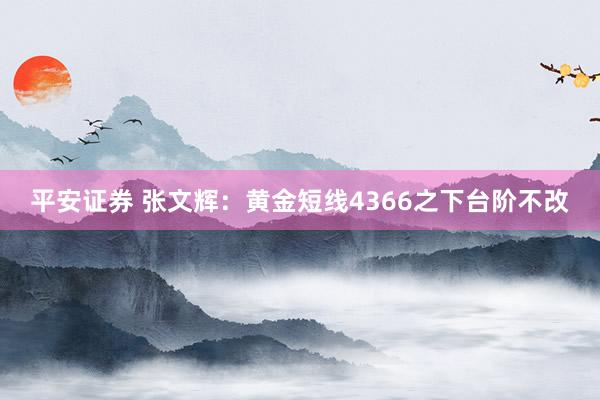 平安证券 张文辉：黄金短线4366之下台阶不改