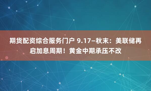期货配资综合服务门户 9.17—秋末：美联储再启加息周期！黄金中期承压不改