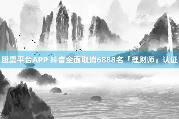 股票平台APP 抖音全面取消6888名「理财师」认证