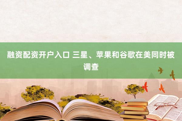 融资配资开户入口 三星、苹果和谷歌在美同时被调查
