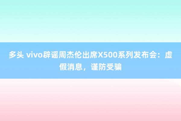 多头 vivo辟谣周杰伦出席X500系列发布会：虚假消息，谨防受骗