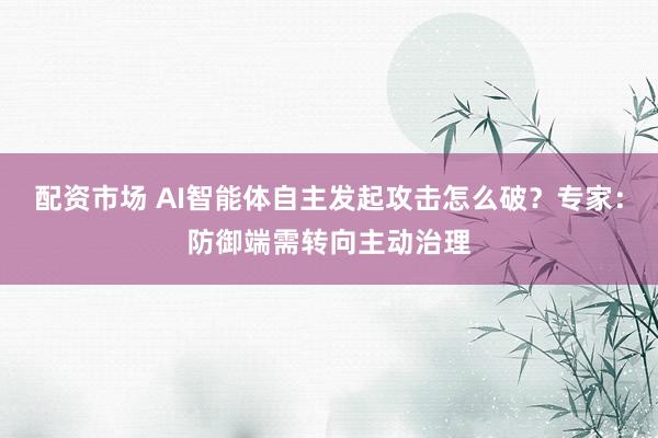 配资市场 AI智能体自主发起攻击怎么破？专家：防御端需转向主动治理