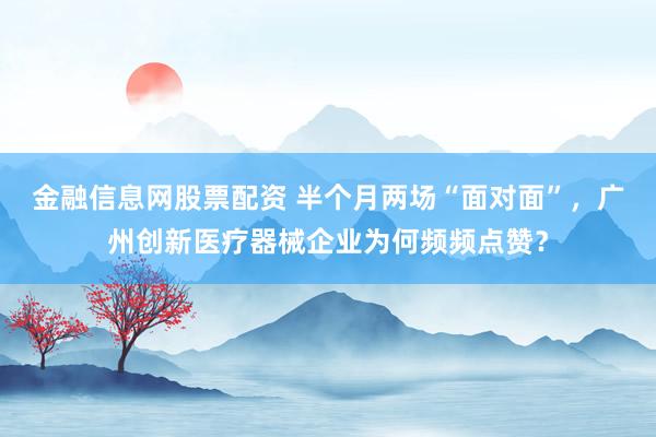 金融信息网股票配资 半个月两场“面对面”，广州创新医疗器械企业为何频频点赞？